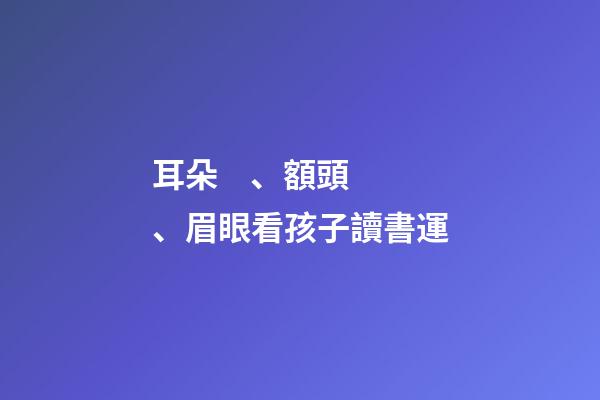 耳朵、額頭、眉眼看孩子讀書運